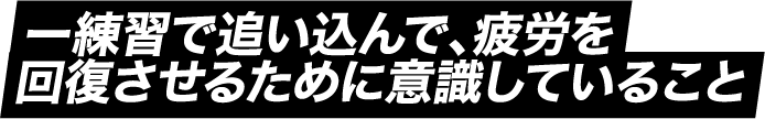 練習で追い込んで、疲労を回復させるために意識していること