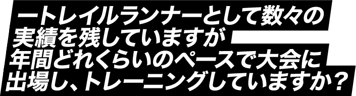 トレイルランナーとして数々の実績を残していますが年間どれくらいのペースで大会に出場し、トレーニングしていますか?