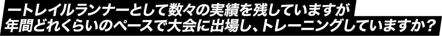 トレイルランナーとして数々の実績を残していますが年間どれくらいのペースで大会に出場し、トレーニングしていますか?
