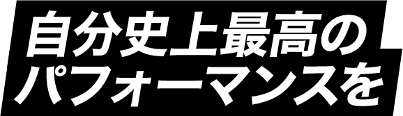 自分史上最高のパフォーマンスを