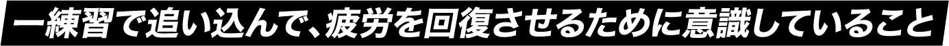 練習で追い込んで、疲労を回復させるために意識していること