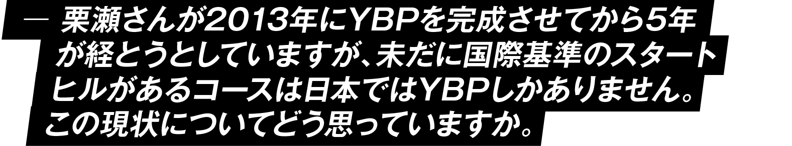 栗瀬さんが2013年にYBPを完成させてから5年が経とうとしていますが、未だに８メートルスタートヒルがあるコースは日本ではYBPしかありません。この現状についてどう思っていますか。
