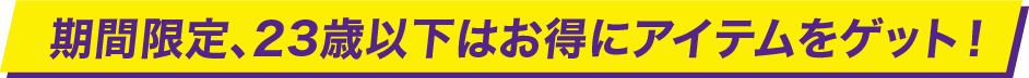 期間限定、23歳以下はお得にアイテムをゲット！