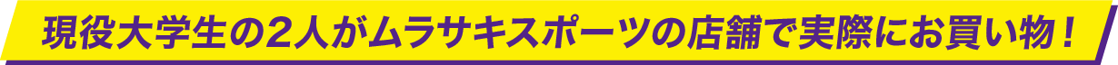 現役大学生の2人がムラサキスポーツで実際にお買い物！