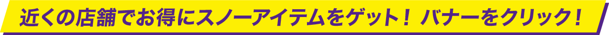 近くの店舗でお得にスノーアイテムをゲット！